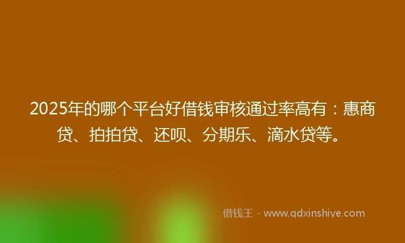 2025年的哪个平台好借钱审核通过率高有:惠商贷、拍拍贷、还呗、分期乐、滴水贷等。
