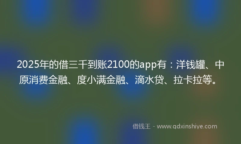 2025年的借三千到账2100的app有:洋钱罐、中原消费金融、度小满金融、滴水贷、拉卡拉等。