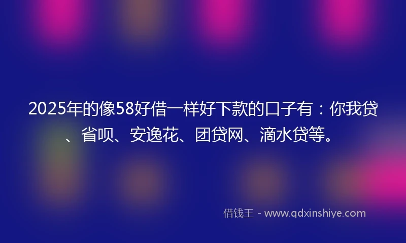 2025年的像58好借一样好下款的口子有:你我贷、省呗、安逸花、团贷网、滴水贷等。
