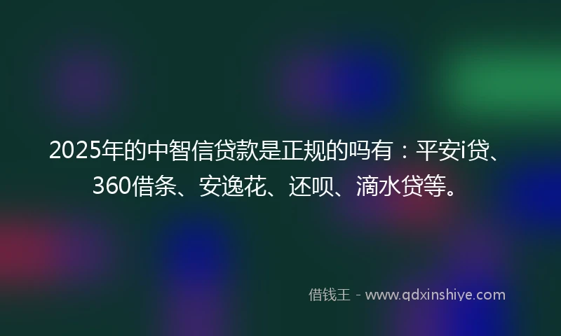 2025年的中智信贷款是正规的吗有：平安i贷、360借条、安逸花、还呗、滴水贷等。