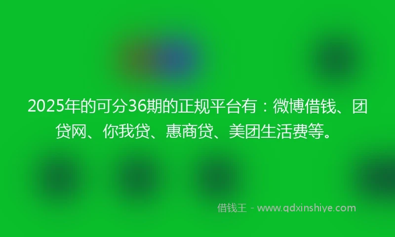 2025年的可分36期的正规平台有：微博借钱、团贷网、你我贷、惠商贷、美团生活费等。