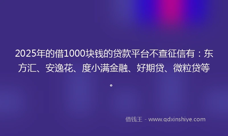 2025年的借1000块钱的贷款平台不查征信有:东方汇、安逸花、度小满金融、好期贷、微粒贷等。