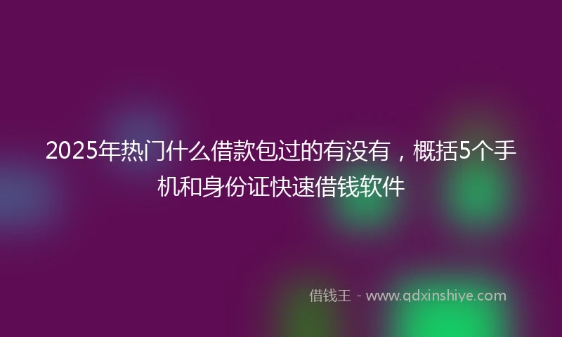 2025年热门什么借款包过的有没有，概括5个手机和身份证快速借钱软件