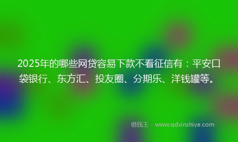 2025年的哪些网贷容易下款不看征信有:平安口袋银行、东方汇、投友圈、分期乐、洋钱罐等。