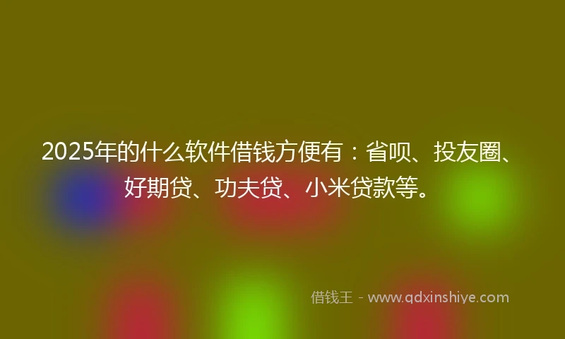 2025年的什么软件借钱方便有：省呗、投友圈、好期贷、功夫贷、小米贷款等。