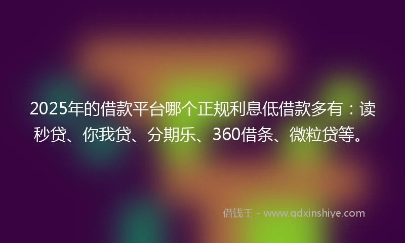 2025年的借款平台哪个正规利息低借款多有:读秒贷、你我贷、分期乐、360借条、微粒贷等。
