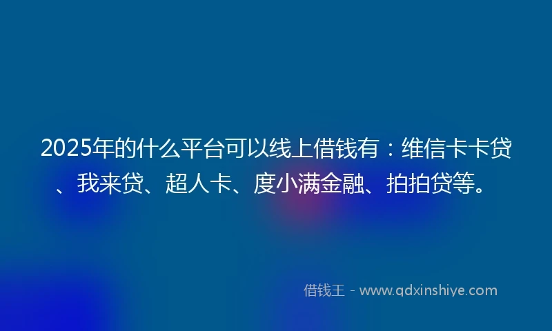 2025年的什么平台可以线上借钱有：维信卡卡贷、我来贷、超人卡、度小满金融、拍拍贷等。