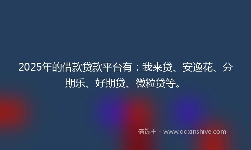 2025年的借款贷款平台有:我来贷、安逸花、分期乐、好期贷、微粒贷等。