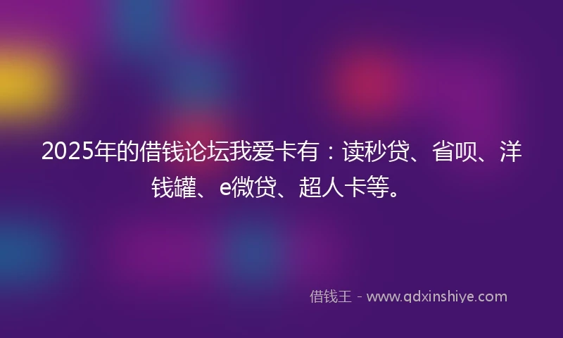 2025年的借钱论坛我爱卡有：读秒贷、省呗、洋钱罐、e微贷、超人卡等。