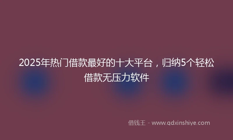 2025年热门借款最好的十大平台，归纳5个轻松借款无压力软件