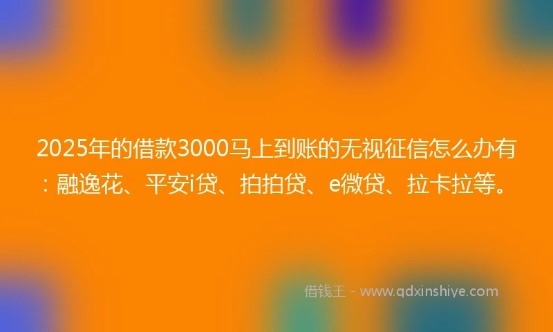 2025年的借款3000马上到账的无视征信怎么办有：融逸花、平安i贷、拍拍贷、e微贷、拉卡拉等。