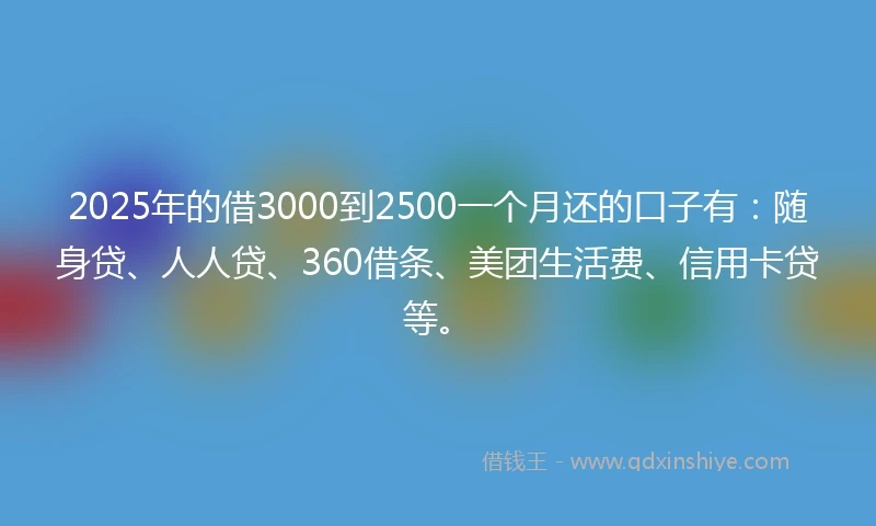 2025年的借3000到2500一个月还的口子有：随身贷、人人贷、360借条、美团生活费、信用卡贷等。