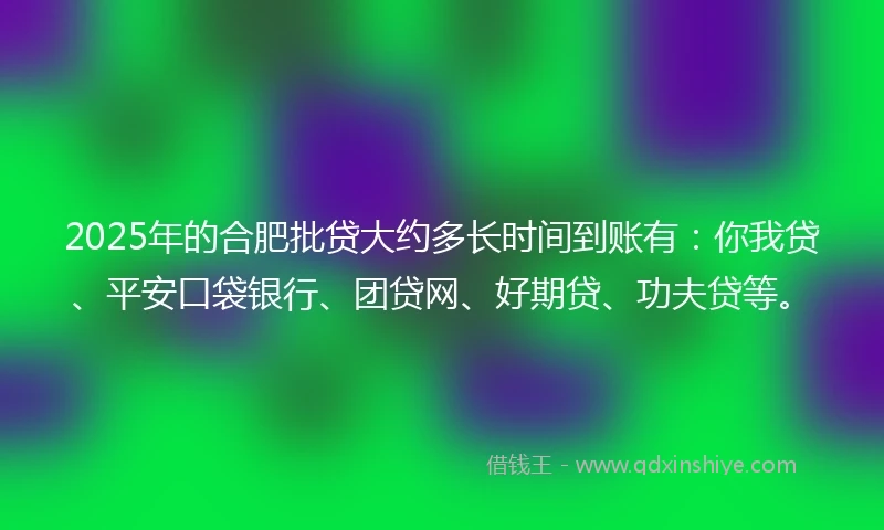 2025年的合肥批贷大约多长时间到账有：你我贷、平安口袋银行、团贷网、好期贷、功夫贷等。
