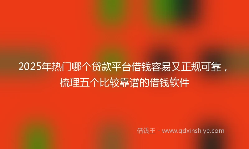 2025年热门哪个贷款平台借钱容易又正规可靠，梳理五个比较靠谱的借钱软件