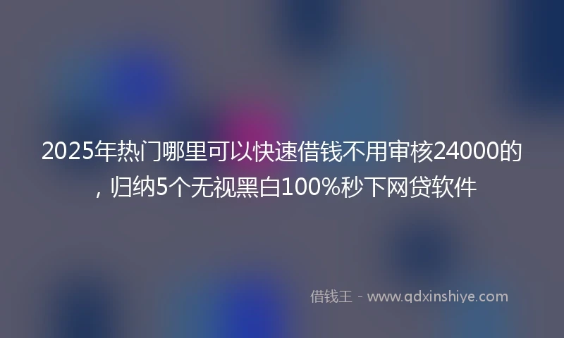 2025年热门哪里可以快速借钱不用审核24000的，归纳5个无视黑白100%秒下网贷软件