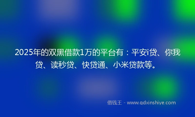 2025年的双黑借款1万的平台有：平安i贷、你我贷、读秒贷、快贷通、小米贷款等。