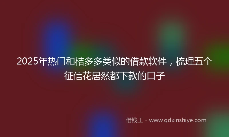 2025年热门和桔多多类似的借款软件，梳理五个征信花居然都下款的口子
