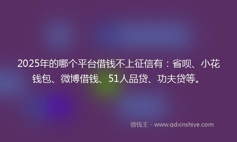 2025年的哪个平台借钱不上征信有：省呗、小花钱包、微博借钱、51人品贷、功夫贷等。