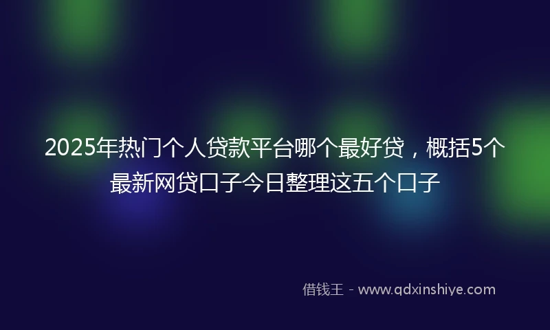 2025年热门个人贷款平台哪个最好贷,概括5个最新网贷口子今日整理这五个口子