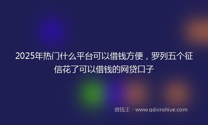 2025年热门什么平台可以借钱方便，罗列五个征信花了可以借钱的网贷口子