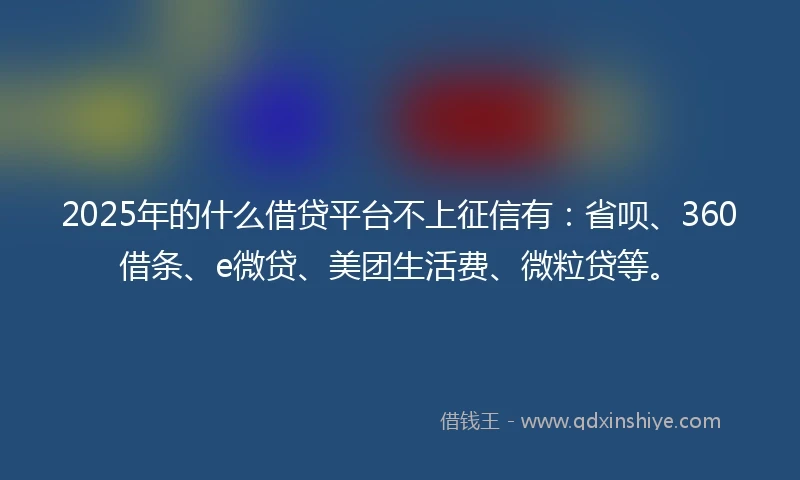 2025年的什么借贷平台不上征信有：省呗、360借条、e微贷、美团生活费、微粒贷等。