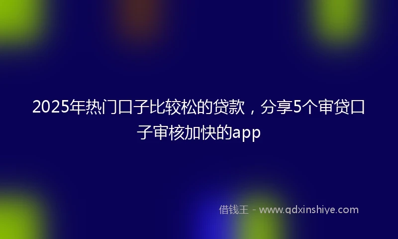 2025年热门口子比较松的贷款，分享5个审贷口子审核加快的app