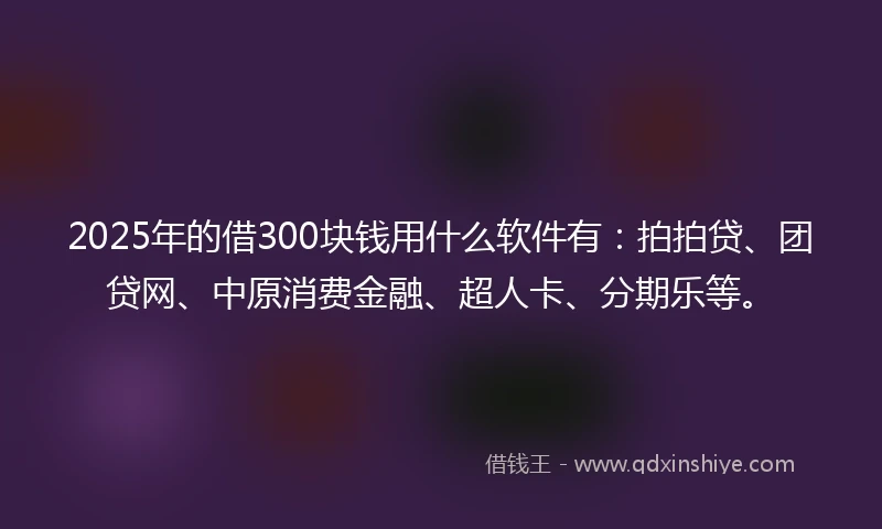 2025年的借300块钱用什么软件有:拍拍贷、团贷网、中原消费金融、超人卡、分期乐等。