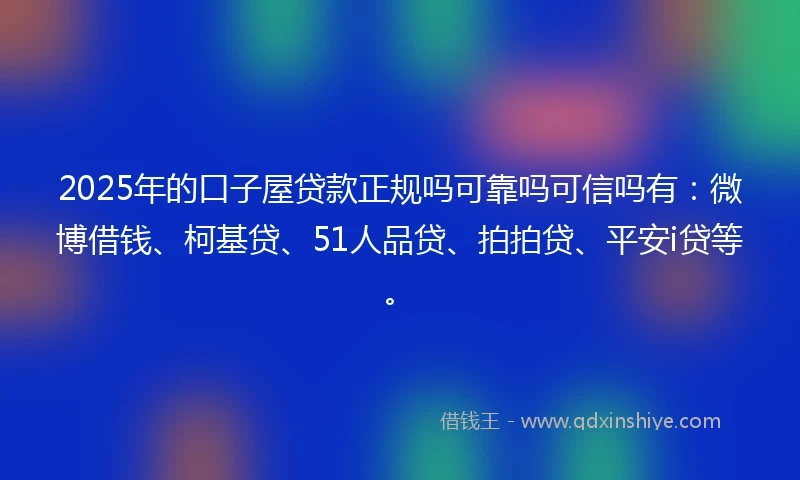 2025年的口子屋贷款正规吗可靠吗可信吗有：微博借钱、柯基贷、51人品贷、拍拍贷、平安i贷等。