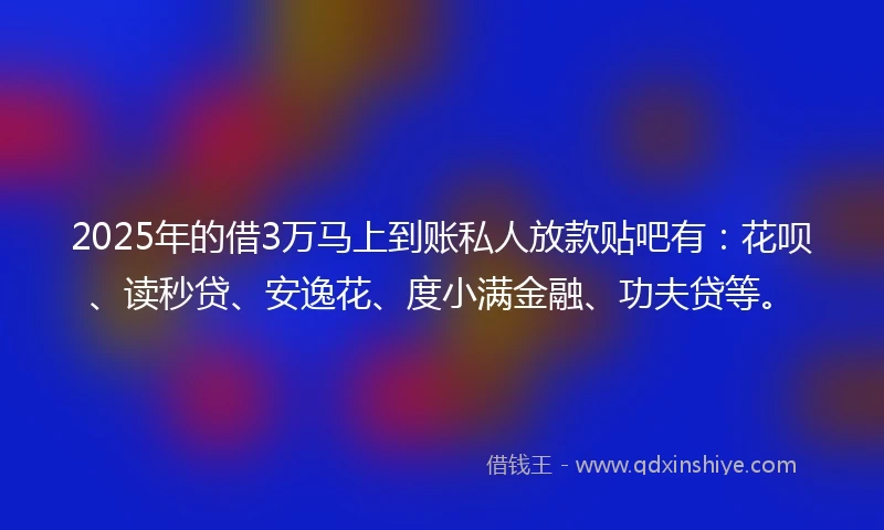 2025年的借3万马上到账私人放款贴吧有：花呗、读秒贷、安逸花、度小满金融、功夫贷等。