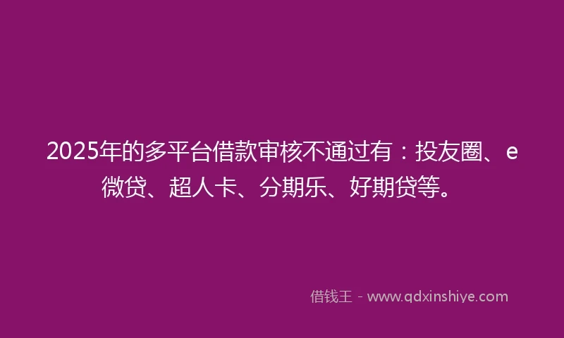 2025年的多平台借款审核不通过有:投友圈、e微贷、超人卡、分期乐、好期贷等。