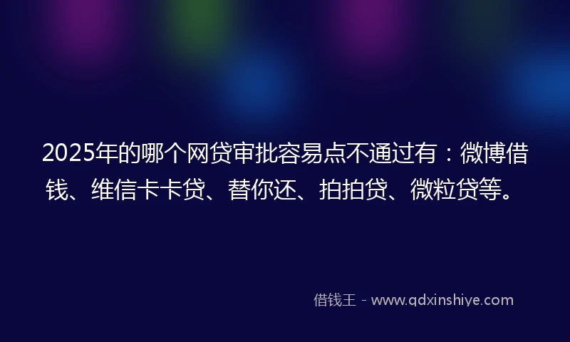 2025年的哪个网贷审批容易点不通过有:微博借钱、维信卡卡贷、替你还、拍拍贷、微粒贷等。