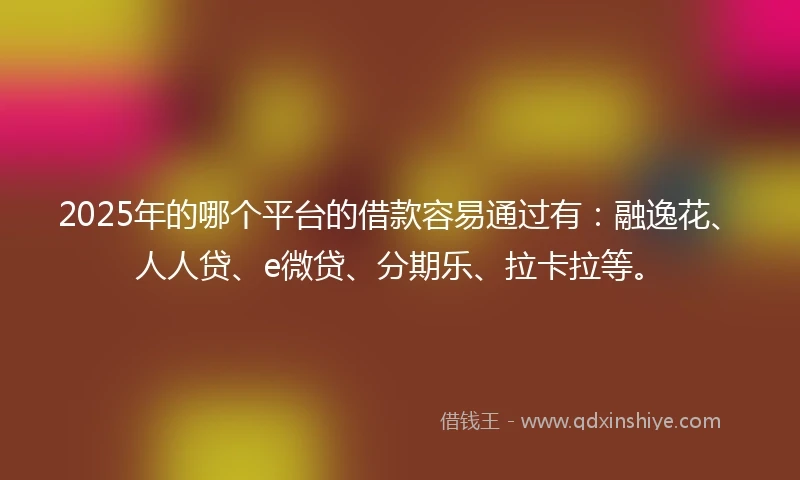 2025年的哪个平台的借款容易通过有:融逸花、人人贷、e微贷、分期乐、拉卡拉等。
