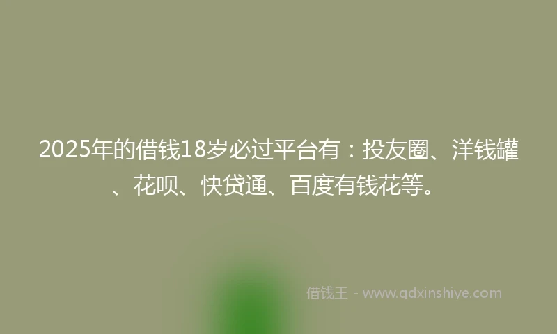 2025年的借钱18岁必过平台有:投友圈、洋钱罐、花呗、快贷通、百度有钱花等。