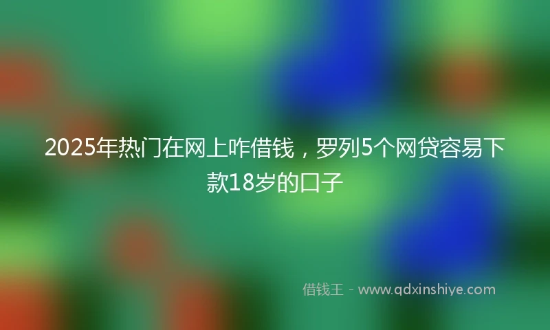 2025年热门在网上咋借钱，罗列5个网贷容易下款18岁的口子