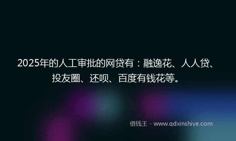 2025年的人工审批的网贷有:融逸花、人人贷、投友圈、还呗、百度有钱花等。