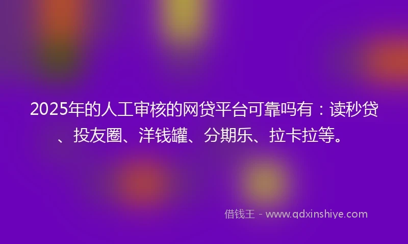 2025年的人工审核的网贷平台可靠吗有：读秒贷、投友圈、洋钱罐、分期乐、拉卡拉等。