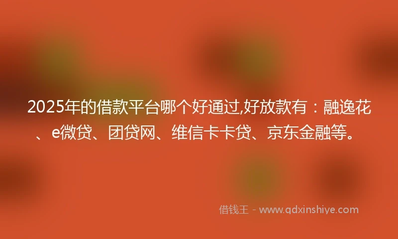 2025年的借款平台哪个好通过,好放款有：融逸花、e微贷、团贷网、维信卡卡贷、京东金融等。