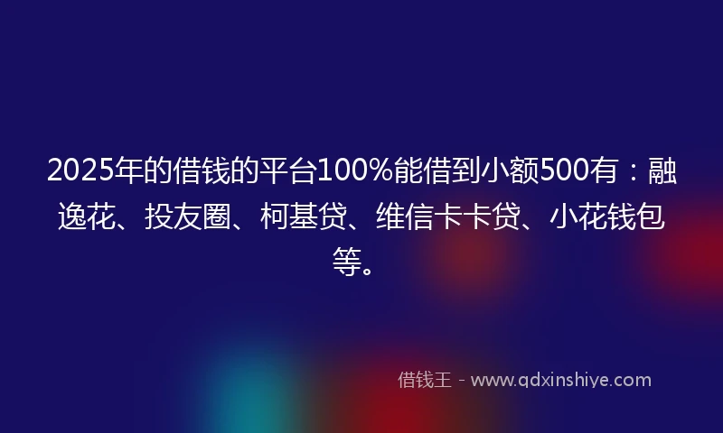 2025年的借钱的平台100%能借到小额500有:融逸花、投友圈、柯基贷、维信卡卡贷、小花钱包等。