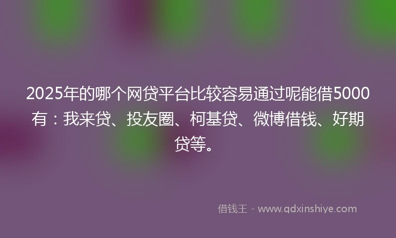 2025年的哪个网贷平台比较容易通过呢能借5000有:我来贷、投友圈、柯基贷、微博借钱、好期贷等。