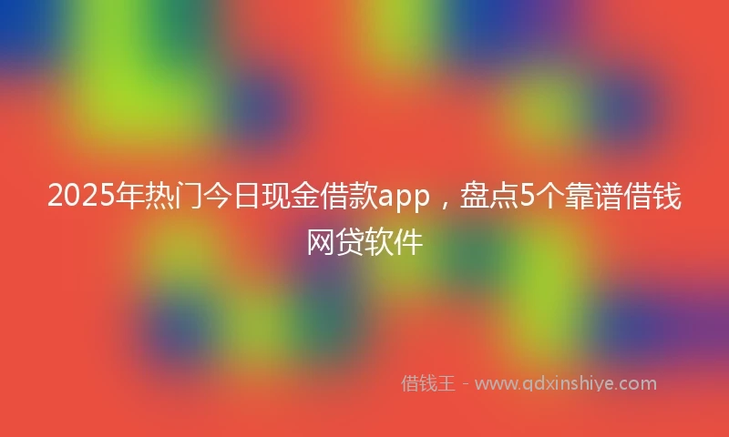2025年热门今日现金借款app，盘点5个靠谱借钱网贷软件