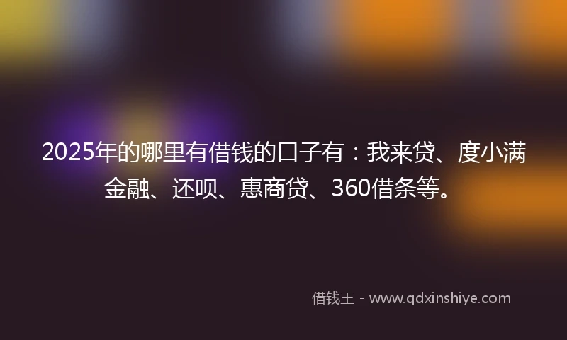 2025年的哪里有借钱的口子有：我来贷、度小满金融、还呗、惠商贷、360借条等。