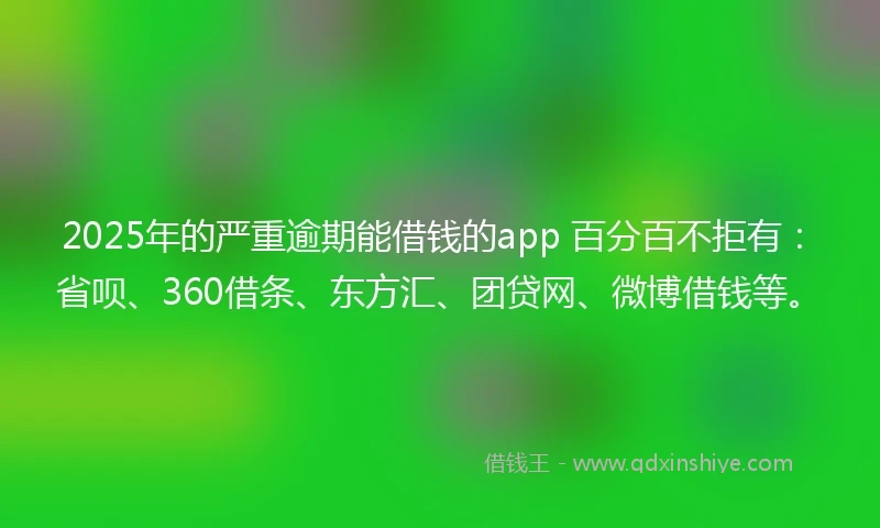 2025年的严重逾期能借钱的app 百分百不拒有:省呗、360借条、东方汇、团贷网、微博借钱等。
