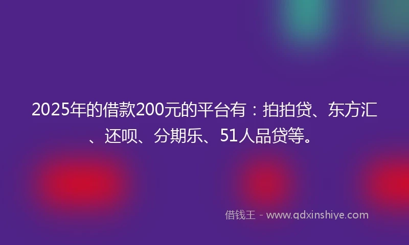 2025年的借款200元的平台有：拍拍贷、东方汇、还呗、分期乐、51人品贷等。