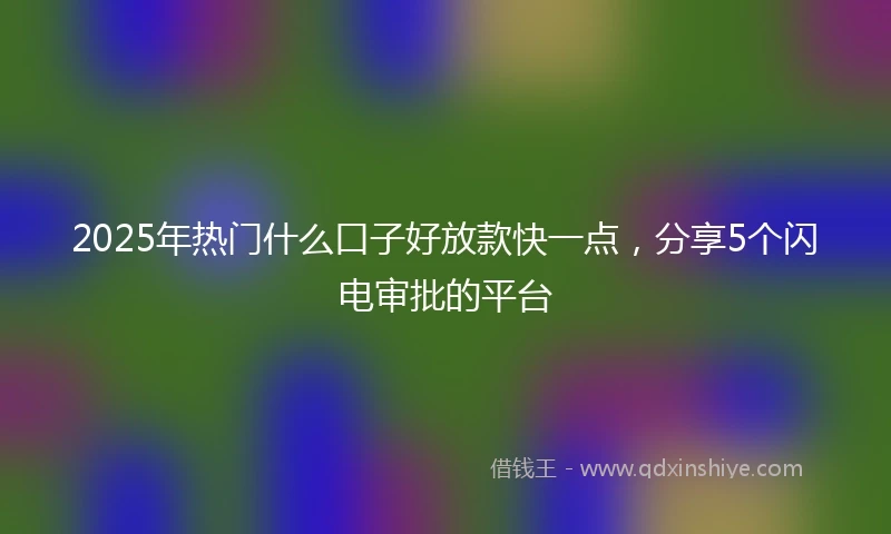 2025年热门什么口子好放款快一点，分享5个闪电审批的平台