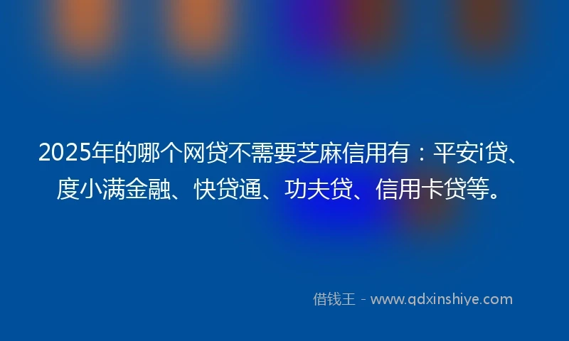 2025年的哪个网贷不需要芝麻信用有：平安i贷、度小满金融、快贷通、功夫贷、信用卡贷等。