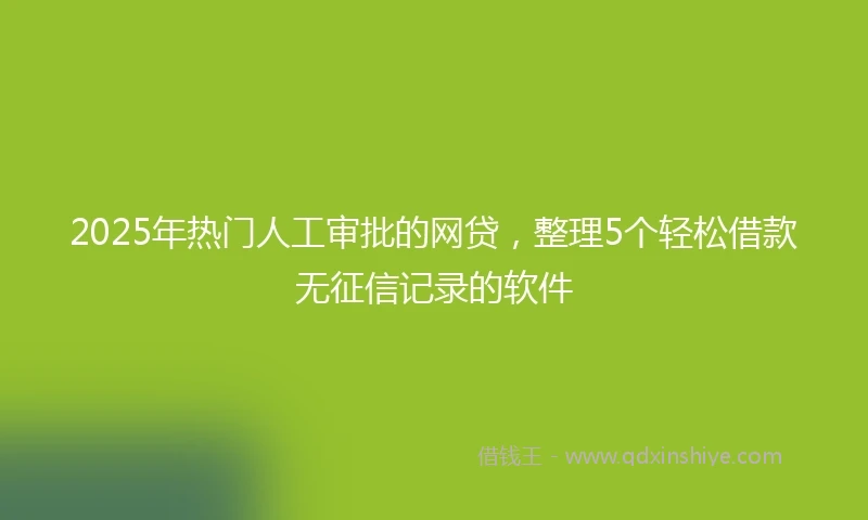 2025年热门人工审批的网贷，整理5个轻松借款无征信记录的软件