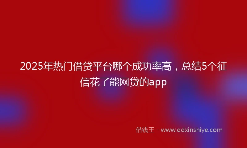 2025年热门借贷平台哪个成功率高，总结5个征信花了能网贷的app