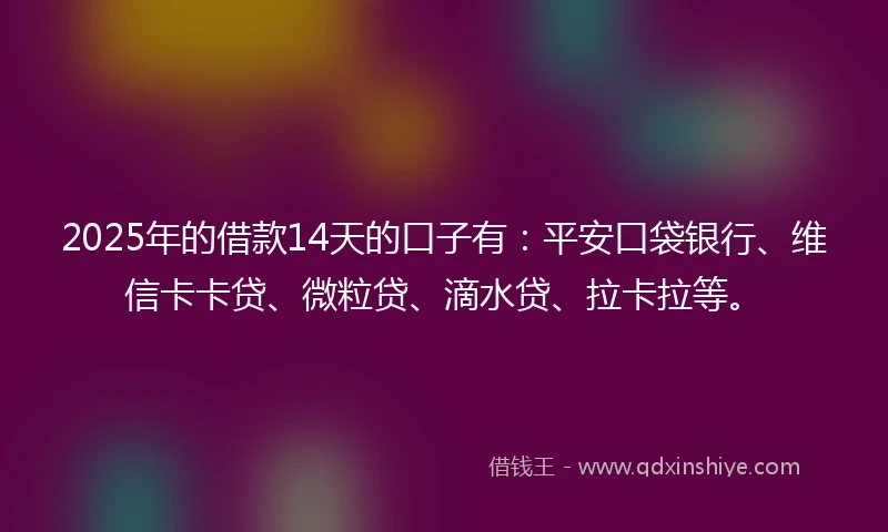 2025年的借款14天的口子有:平安口袋银行、维信卡卡贷、微粒贷、滴水贷、拉卡拉等。