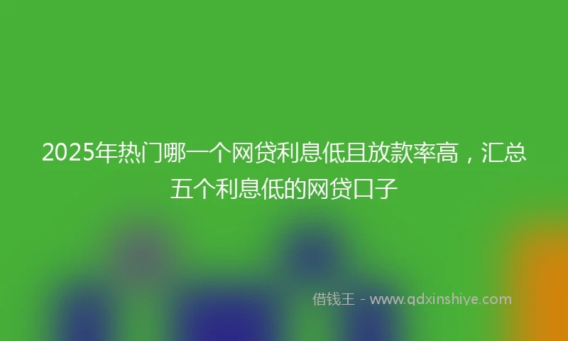 2025年热门哪一个网贷利息低且放款率高，汇总五个利息低的网贷口子