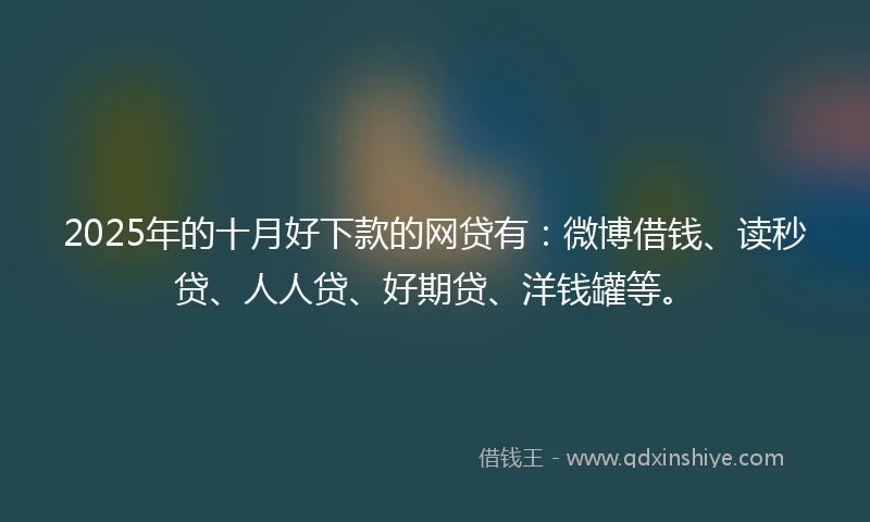 2025年的十月好下款的网贷有：微博借钱、读秒贷、人人贷、好期贷、洋钱罐等。